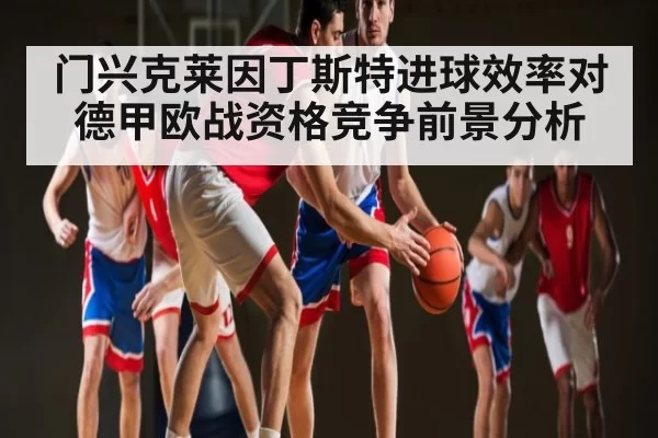 门兴克莱因丁斯特进球效率对德甲欧战资格竞争前景分析